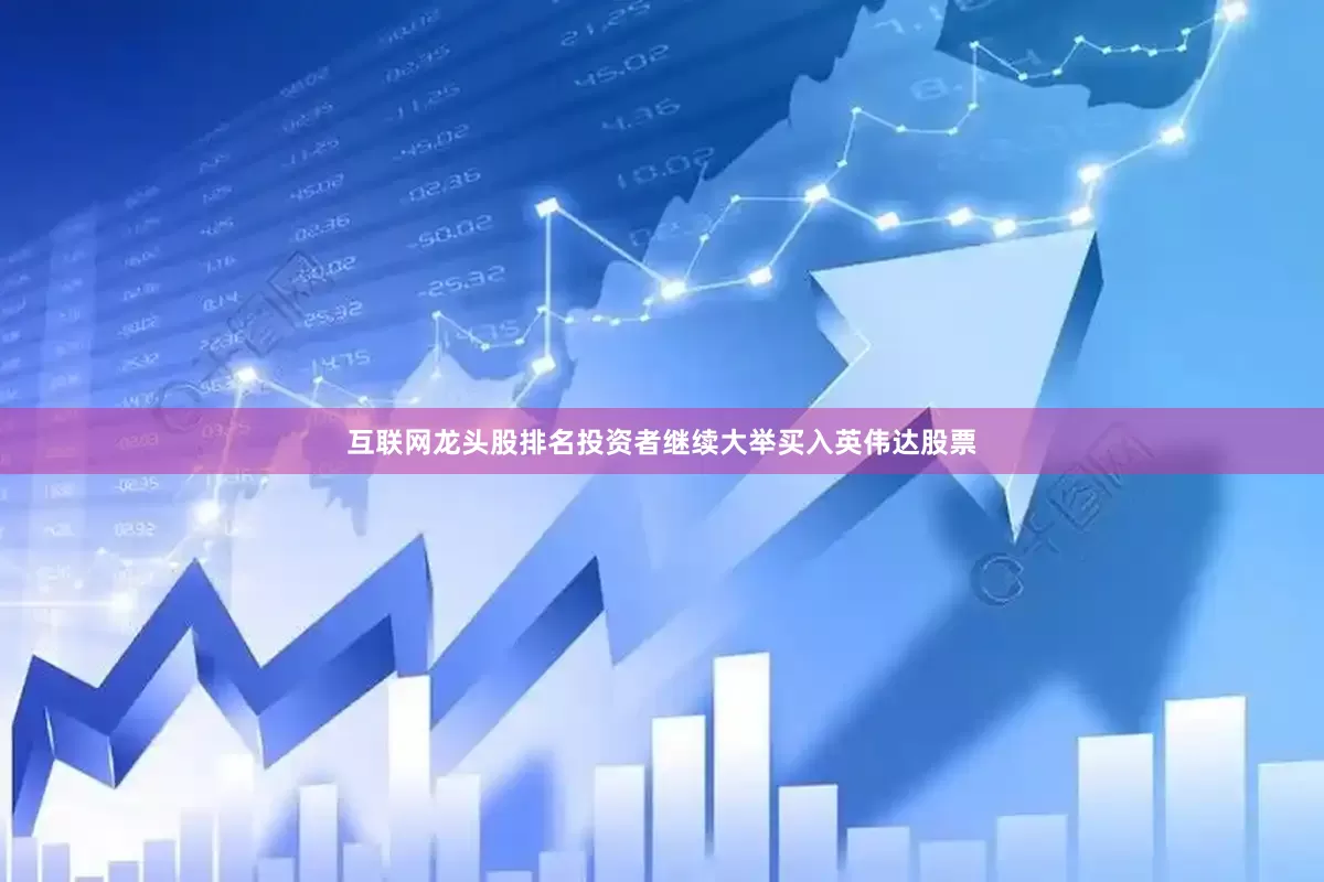 互联网龙头股排名投资者继续大举买入英伟达股票