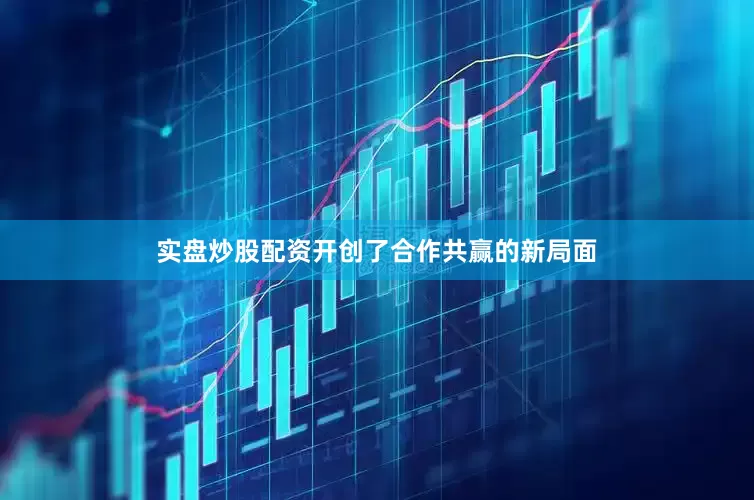 实盘炒股配资开创了合作共赢的新局面