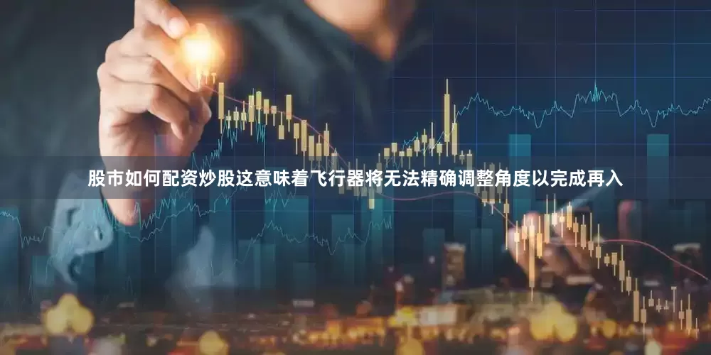 股市如何配资炒股这意味着飞行器将无法精确调整角度以完成再入