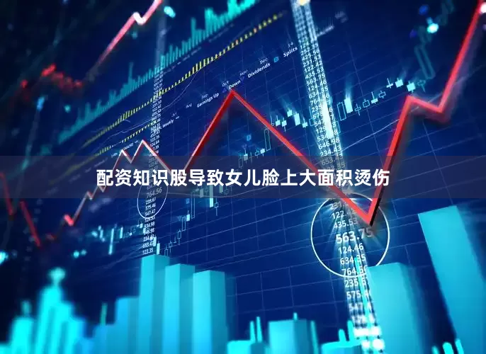 配资知识股导致女儿脸上大面积烫伤
