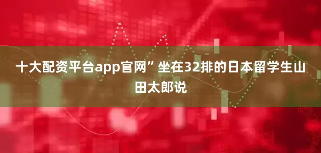 十大配资平台app官网”坐在32排的日本留学生山田太郎说