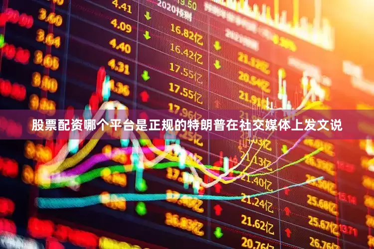 股票配资哪个平台是正规的特朗普在社交媒体上发文说