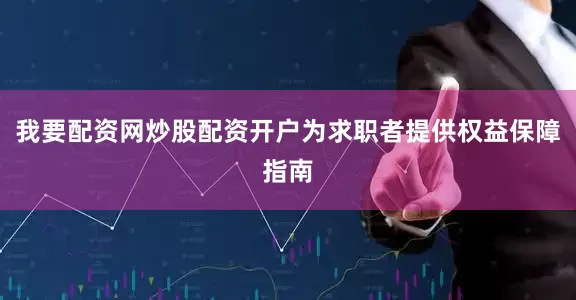 我要配资网炒股配资开户为求职者提供权益保障指南