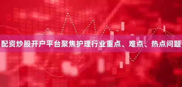 配资炒股开户平台聚焦护理行业重点、难点、热点问题