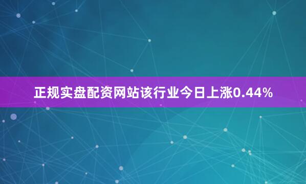 正规实盘配资网站该行业今日上涨0.44%