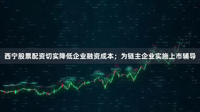 西宁股票配资切实降低企业融资成本；为链主企业实施上市辅导
