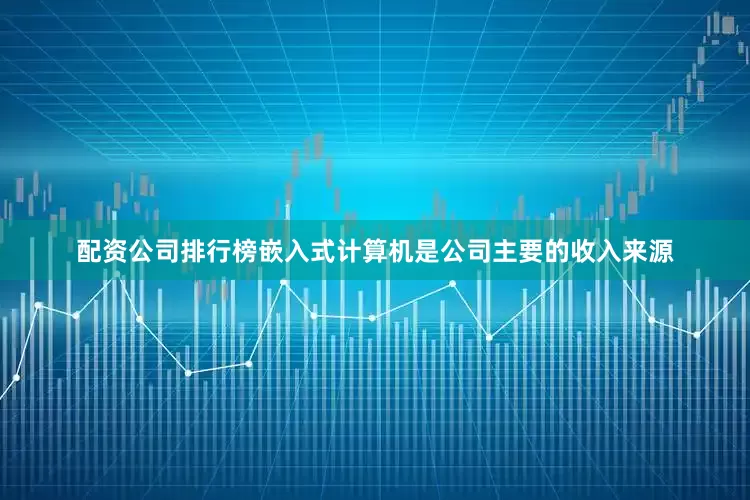 配资公司排行榜嵌入式计算机是公司主要的收入来源