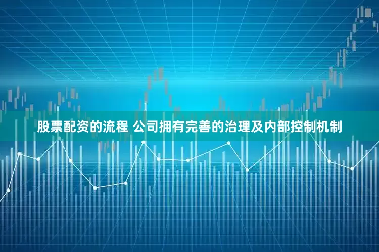 股票配资的流程 公司拥有完善的治理及内部控制机制