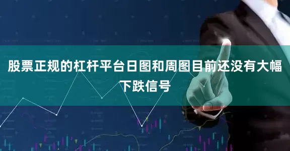 股票正规的杠杆平台日图和周图目前还没有大幅下跌信号