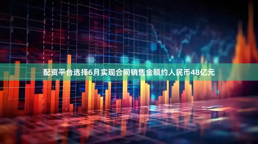 配资平台选择6月实现合同销售金额约人民币48亿元