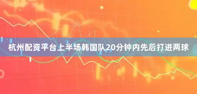 杭州配资平台上半场韩国队20分钟内先后打进两球