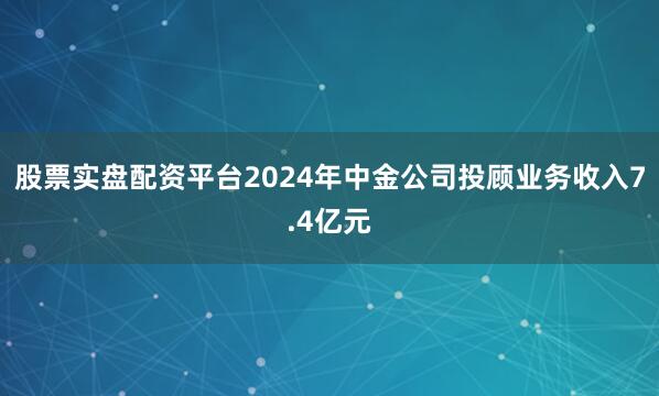 股票实盘配资平台2024年中金公司投顾业务收入7.4亿元