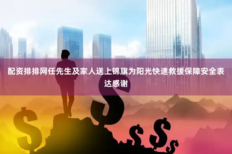 配资排排网任先生及家人送上锦旗为阳光快速救援保障安全表达感谢
