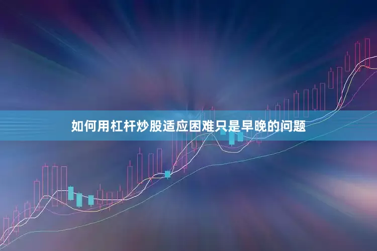 如何用杠杆炒股适应困难只是早晚的问题