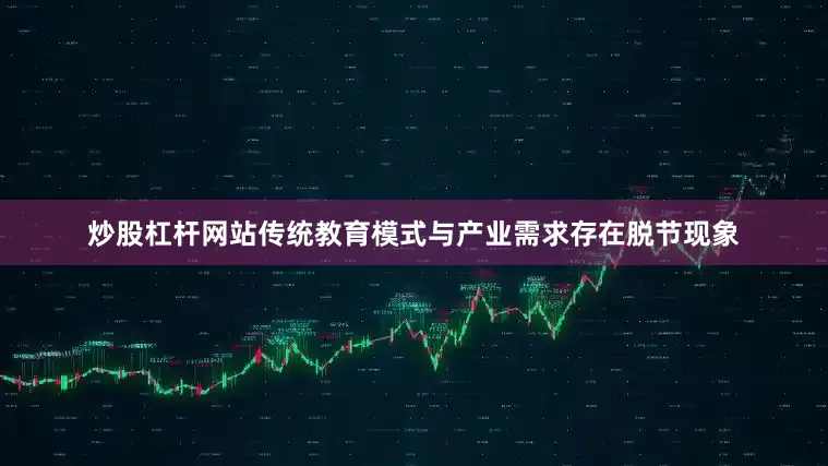 炒股杠杆网站传统教育模式与产业需求存在脱节现象