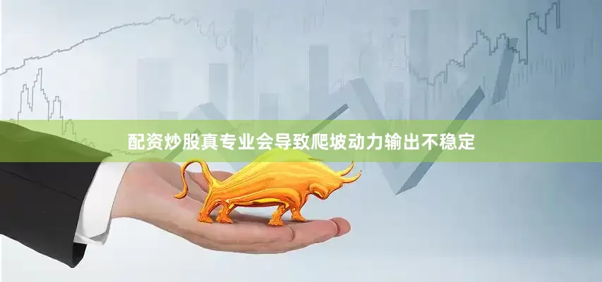 配资炒股真专业会导致爬坡动力输出不稳定