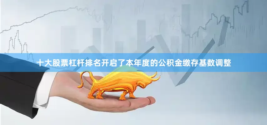 十大股票杠杆排名开启了本年度的公积金缴存基数调整