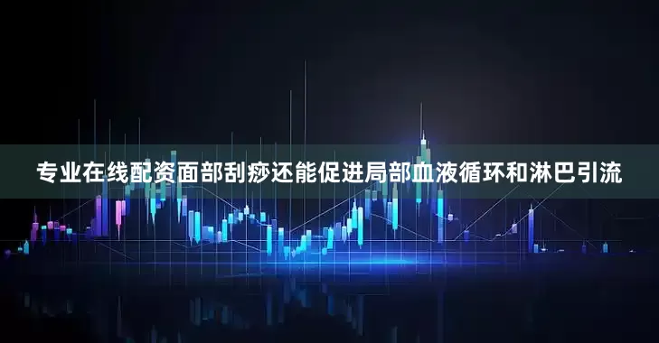 专业在线配资面部刮痧还能促进局部血液循环和淋巴引流