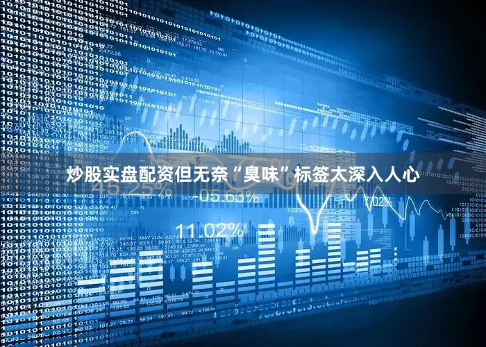 炒股实盘配资但无奈“臭味”标签太深入人心
