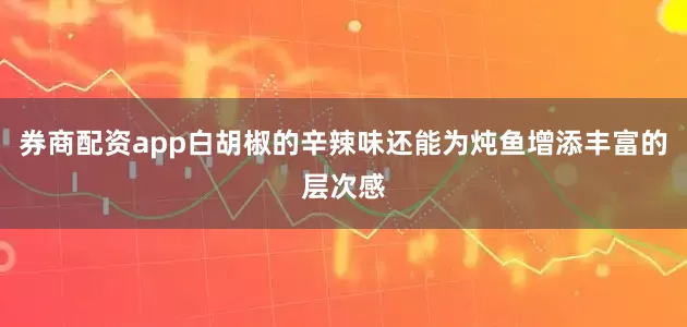 券商配资app白胡椒的辛辣味还能为炖鱼增添丰富的层次感