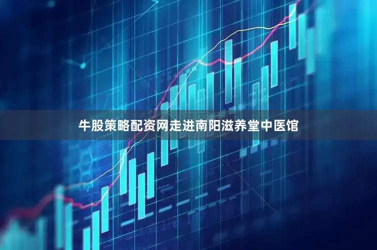 牛股策略配资网走进南阳滋养堂中医馆