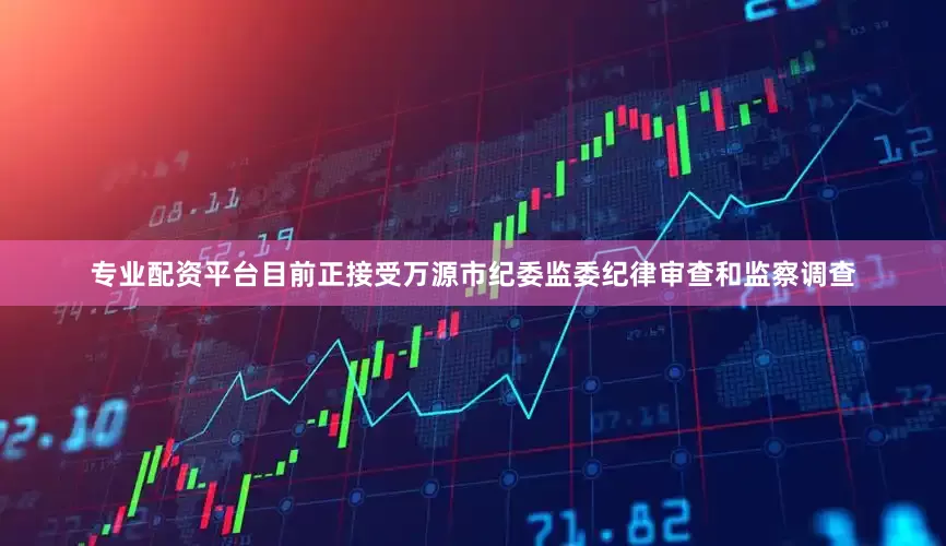专业配资平台目前正接受万源市纪委监委纪律审查和监察调查