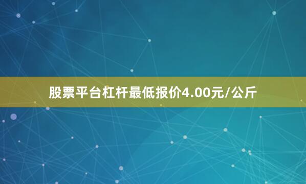 股票平台杠杆最低报价4.00元/公斤