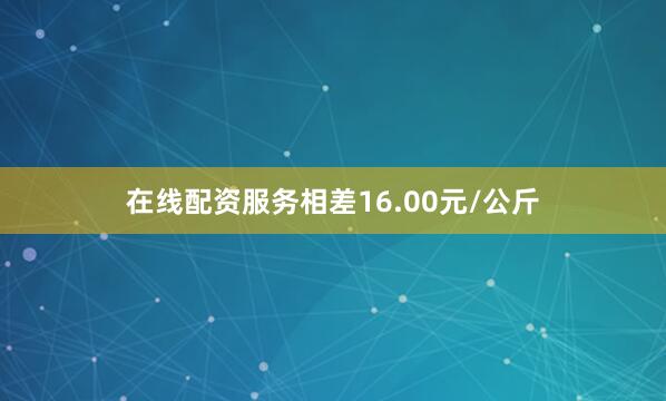 在线配资服务相差16.00元/公斤