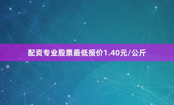 配资专业股票最低报价1.40元/公斤