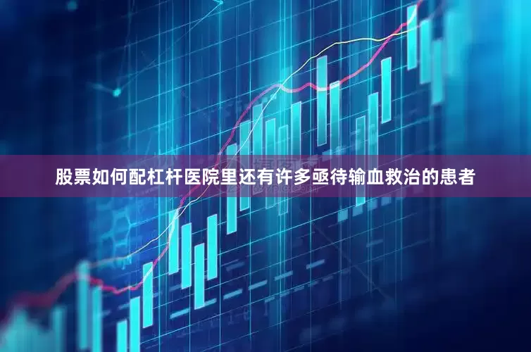 股票如何配杠杆医院里还有许多亟待输血救治的患者