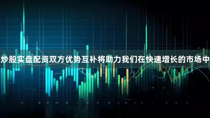 炒股实盘配资双方优势互补将助力我们在快速增长的市场中
