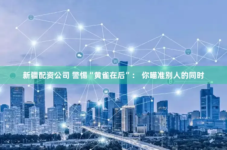 新疆配资公司 警惕“黄雀在后”： 你瞄准别人的同时