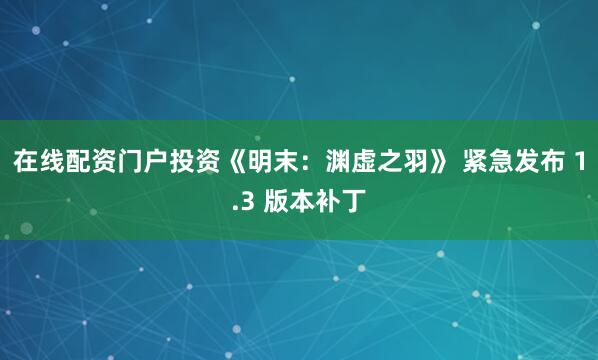 在线配资门户投资《明末：渊虚之羽》 紧急发布 1.3 版本补丁
