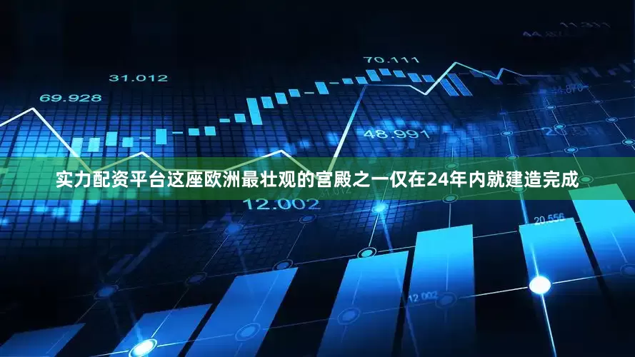 实力配资平台这座欧洲最壮观的宫殿之一仅在24年内就建造完成
