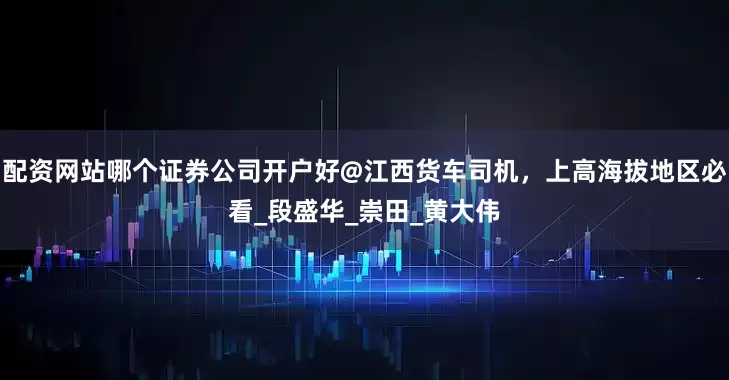 配资网站哪个证券公司开户好@江西货车司机，上高海拔地区必看_段盛华_崇田_黄大伟