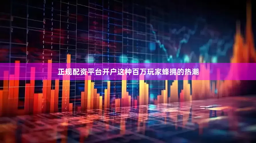 正规配资平台开户这种百万玩家蜂拥的热潮