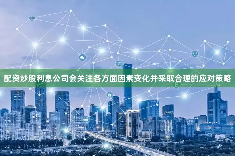 配资炒股利息公司会关注各方面因素变化并采取合理的应对策略