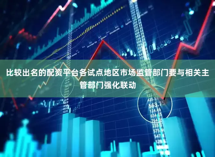 比较出名的配资平台各试点地区市场监管部门要与相关主管部门强化联动