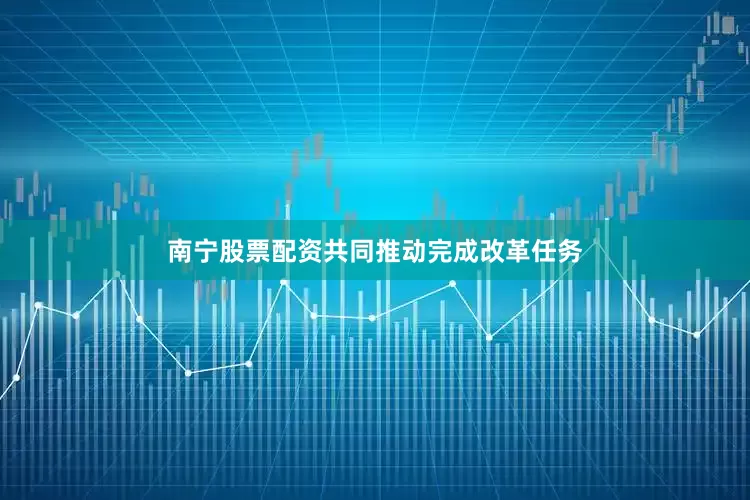 南宁股票配资共同推动完成改革任务