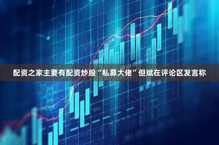 配资之家主要有配资炒股“私募大佬”但斌在评论区发言称