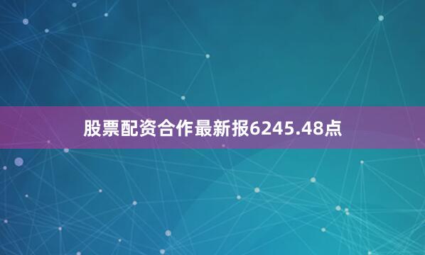 股票配资合作最新报6245.48点