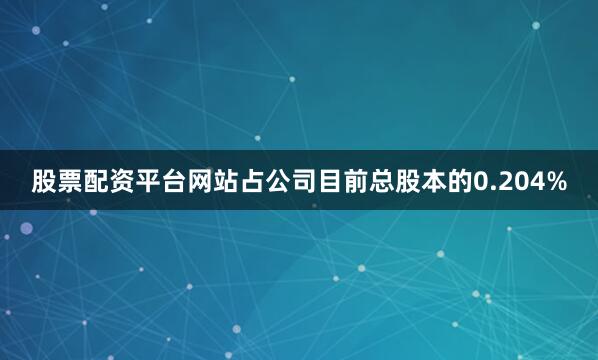 股票配资平台网站占公司目前总股本的0.204%