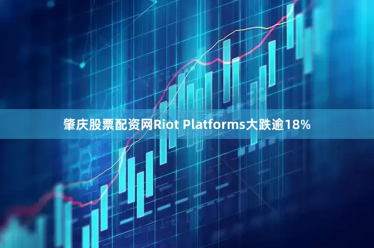 肇庆股票配资网Riot Platforms大跌逾18%