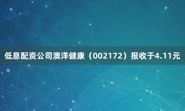 低息配资公司澳洋健康（002172）报收于4.11元