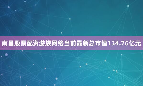 南昌股票配资游族网络当前最新总市值134.76亿元