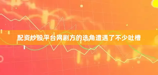 配资炒股平台网剧方的选角遭遇了不少吐槽