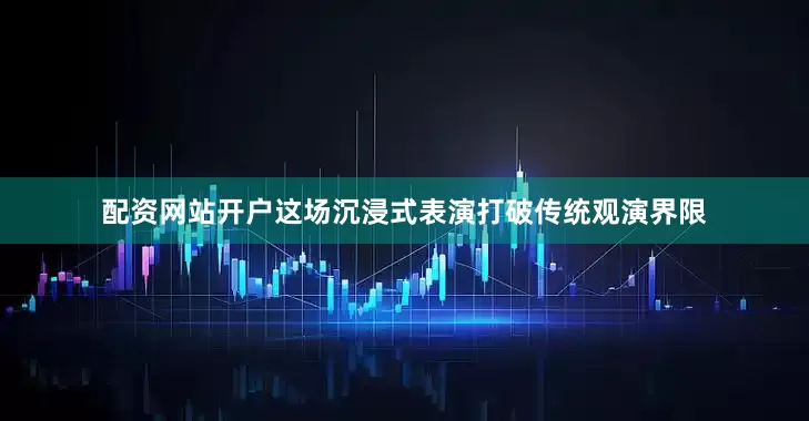 配资网站开户这场沉浸式表演打破传统观演界限
