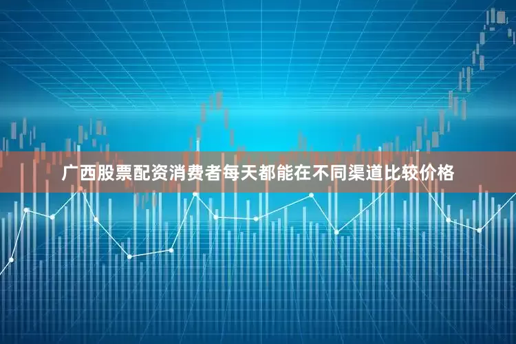 广西股票配资消费者每天都能在不同渠道比较价格