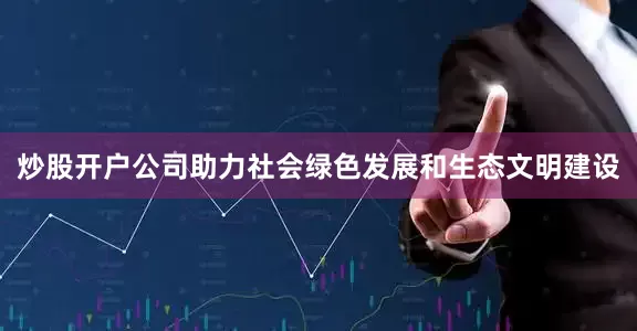 炒股开户公司助力社会绿色发展和生态文明建设