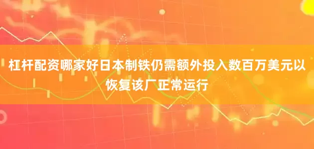 杠杆配资哪家好日本制铁仍需额外投入数百万美元以恢复该厂正常运行